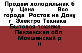 Продам холодильник б/у › Цена ­ 2 500 - Все города, Ростов-на-Дону г. Электро-Техника » Бытовая техника   . Пензенская обл.,Мокшанский р-н